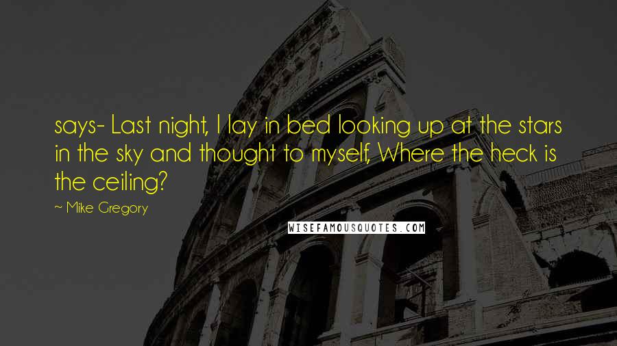 Mike Gregory quotes: says- Last night, I lay in bed looking up at the stars in the sky and thought to myself, Where the heck is the ceiling?
