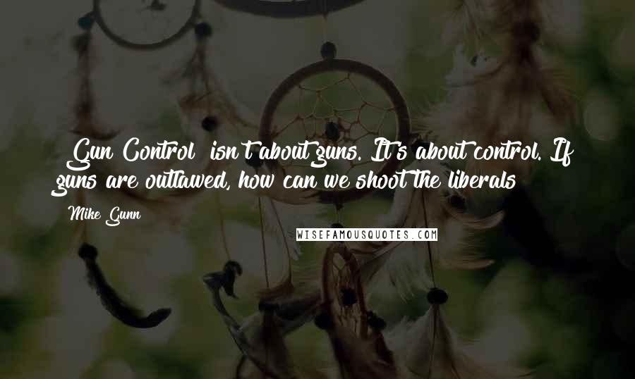Mike Gunn quotes: "Gun Control" isn't about guns. It's about control. If guns are outlawed, how can we shoot the liberals?