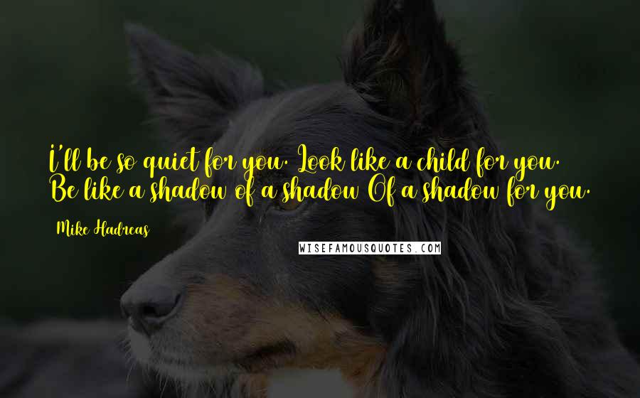Mike Hadreas quotes: I'll be so quiet for you. Look like a child for you. Be like a shadow of a shadow Of a shadow for you.