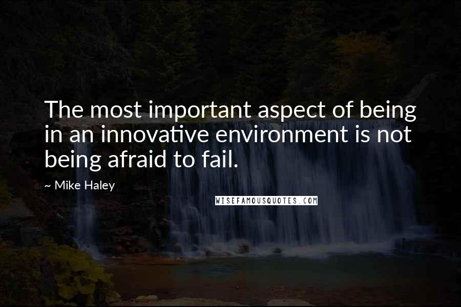 Mike Haley quotes: The most important aspect of being in an innovative environment is not being afraid to fail.