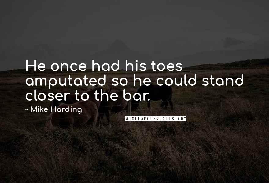 Mike Harding quotes: He once had his toes amputated so he could stand closer to the bar.