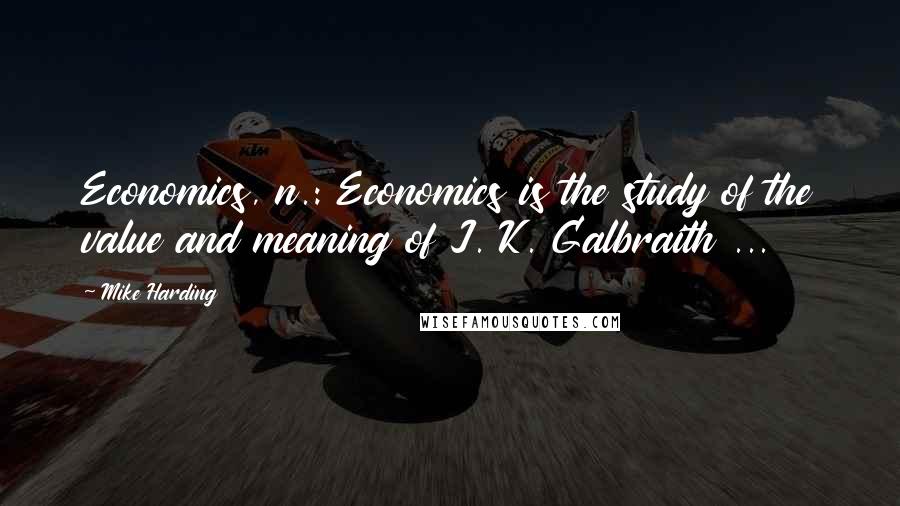 Mike Harding quotes: Economics, n.: Economics is the study of the value and meaning of J. K. Galbraith ...