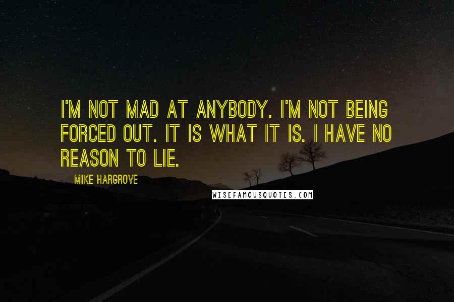 Mike Hargrove quotes: I'm not mad at anybody. I'm not being forced out. It is what it is. I have no reason to lie.