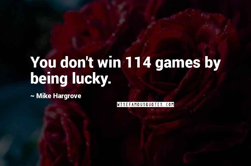 Mike Hargrove quotes: You don't win 114 games by being lucky.