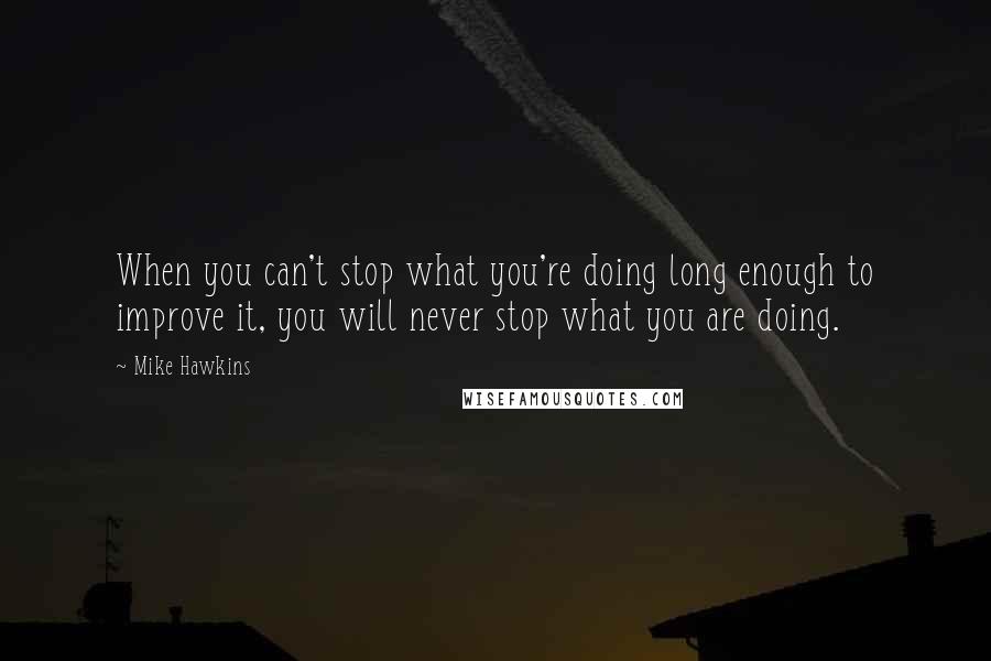 Mike Hawkins quotes: When you can't stop what you're doing long enough to improve it, you will never stop what you are doing. Mike Hawkins quotes: When you can't stop what you're doing long enough to improve it, you will never stop what you are doing.