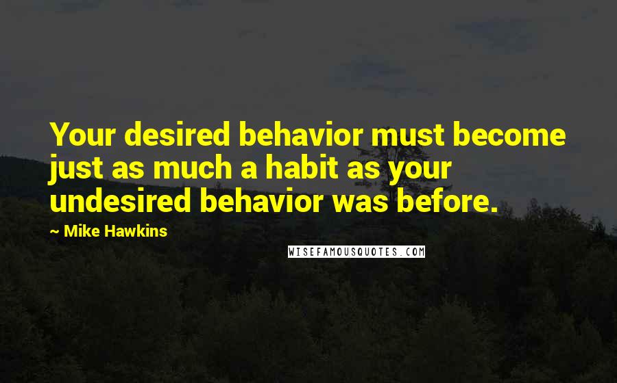 Mike Hawkins quotes: Your desired behavior must become just as much a habit as your undesired behavior was before.