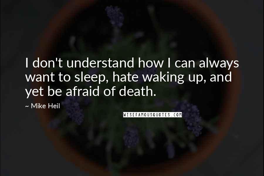 Mike Heil quotes: I don't understand how I can always want to sleep, hate waking up, and yet be afraid of death.