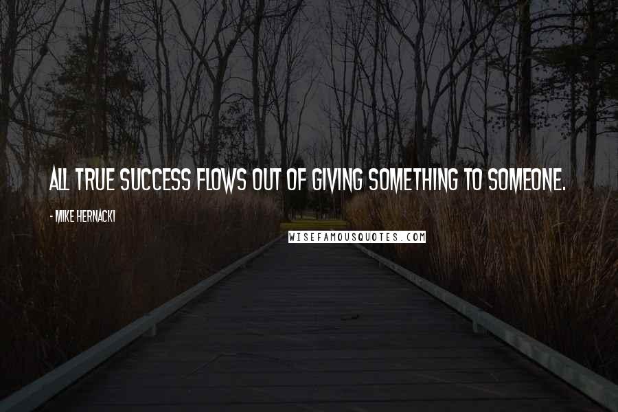Mike Hernacki quotes: All true success flows out of giving something to someone.