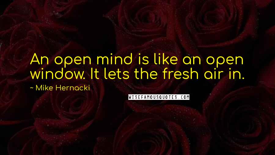 Mike Hernacki quotes: An open mind is like an open window. It lets the fresh air in.