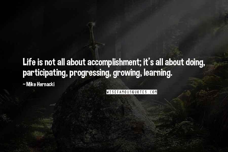 Mike Hernacki quotes: Life is not all about accomplishment; it's all about doing, participating, progressing, growing, learning.