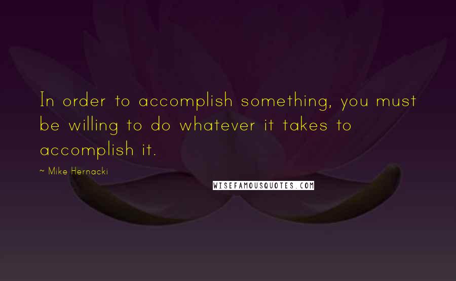 Mike Hernacki quotes: In order to accomplish something, you must be willing to do whatever it takes to accomplish it.