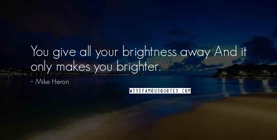 Mike Heron quotes: You give all your brightness away And it only makes you brighter.