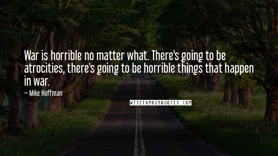 Mike Hoffman quotes: War is horrible no matter what. There's going to be atrocities, there's going to be horrible things that happen in war.