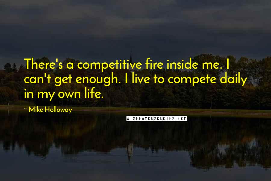 Mike Holloway quotes: There's a competitive fire inside me. I can't get enough. I live to compete daily in my own life.