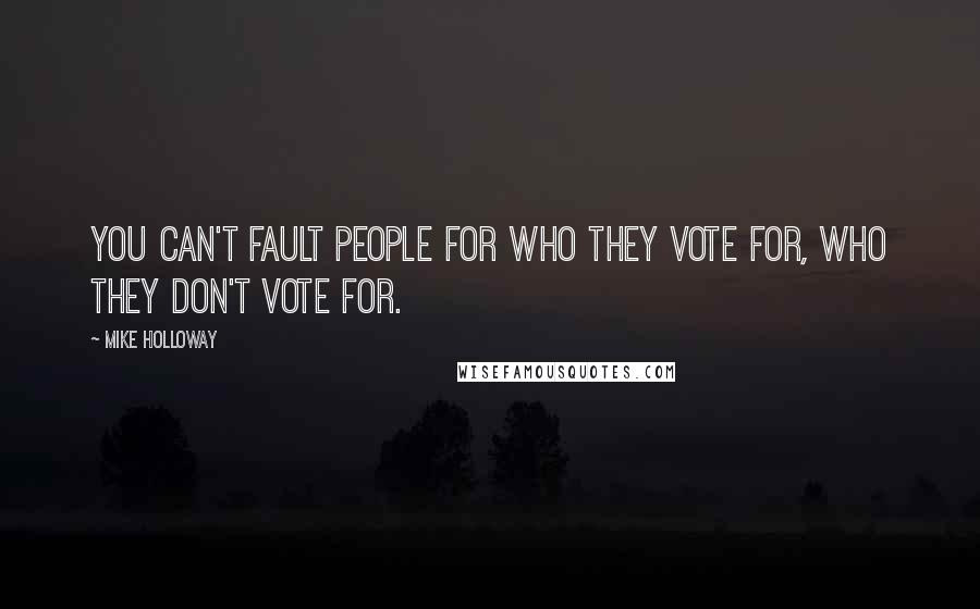 Mike Holloway quotes: You can't fault people for who they vote for, who they don't vote for.