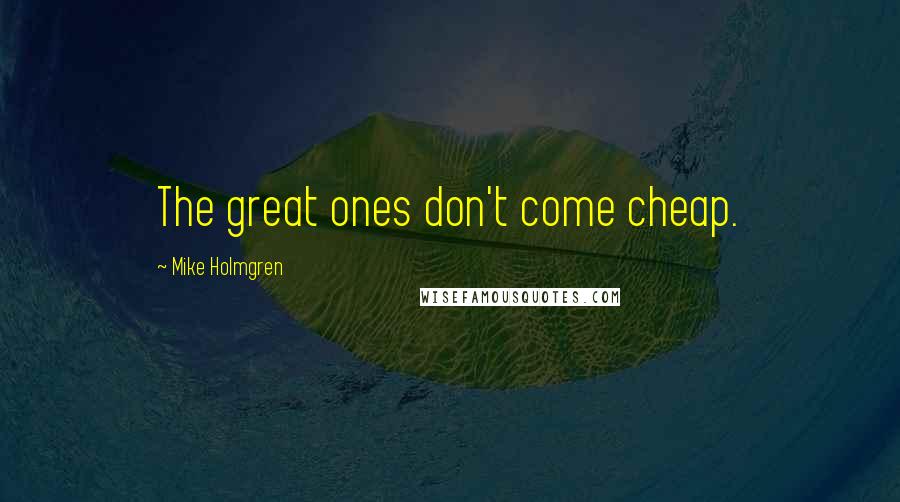 Mike Holmgren quotes: The great ones don't come cheap.