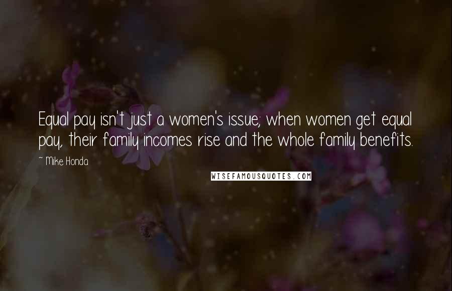 Mike Honda quotes: Equal pay isn't just a women's issue; when women get equal pay, their family incomes rise and the whole family benefits.