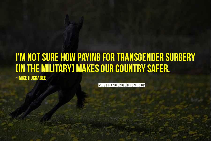 Mike Huckabee quotes: I'm not sure how paying for transgender surgery [in the military] makes our country safer.