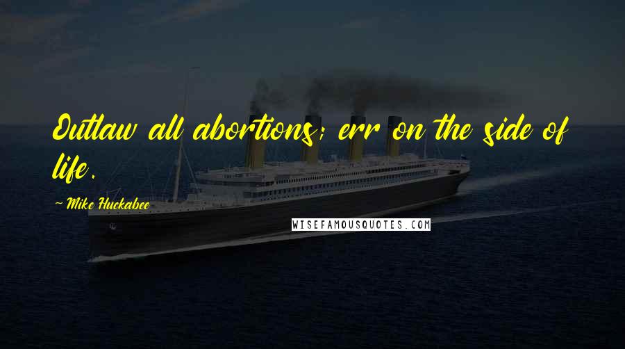 Mike Huckabee quotes: Outlaw all abortions; err on the side of life.