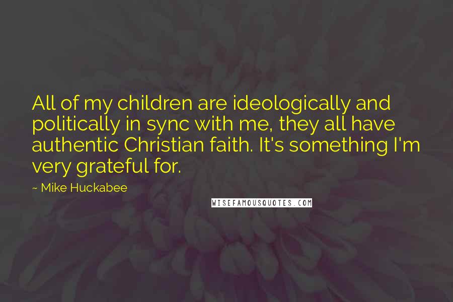 Mike Huckabee quotes: All of my children are ideologically and politically in sync with me, they all have authentic Christian faith. It's something I'm very grateful for.