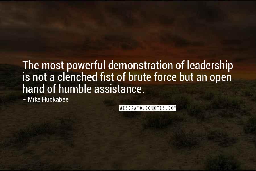 Mike Huckabee quotes: The most powerful demonstration of leadership is not a clenched fist of brute force but an open hand of humble assistance.