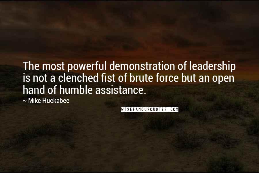 Mike Huckabee quotes: The most powerful demonstration of leadership is not a clenched fist of brute force but an open hand of humble assistance. Mike Huckabee quotes: The most powerful demonstration of leadership is not a clenched fist of brute force but an open hand of humble assistance.