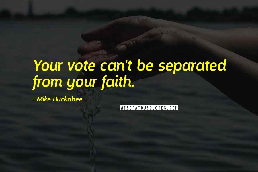 Mike Huckabee quotes: Your vote can't be separated from your faith.