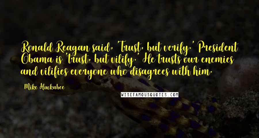 Mike Huckabee quotes: Ronald Reagan said, 'Trust, but verify.' President Obama is 'trust, but vilify.' He trusts our enemies and vilifies everyone who disagrees with him. Mike Huckabee quotes: Ronald Reagan said, 'Trust, but verify.' President Obama is 'trust, but vilify.' He trusts our enemies and vilifies everyone who disagrees with him.