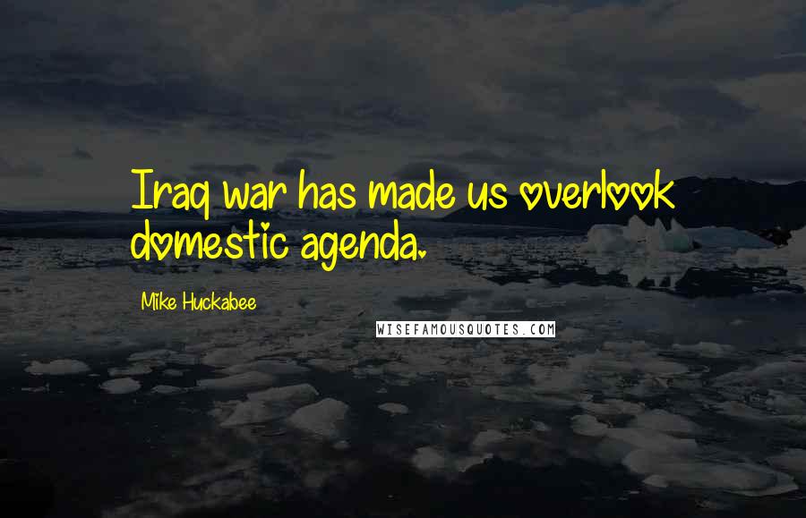 Mike Huckabee quotes: Iraq war has made us overlook domestic agenda.