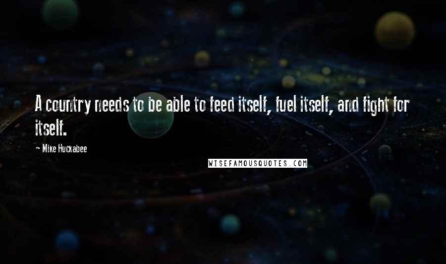 Mike Huckabee quotes: A country needs to be able to feed itself, fuel itself, and fight for itself.