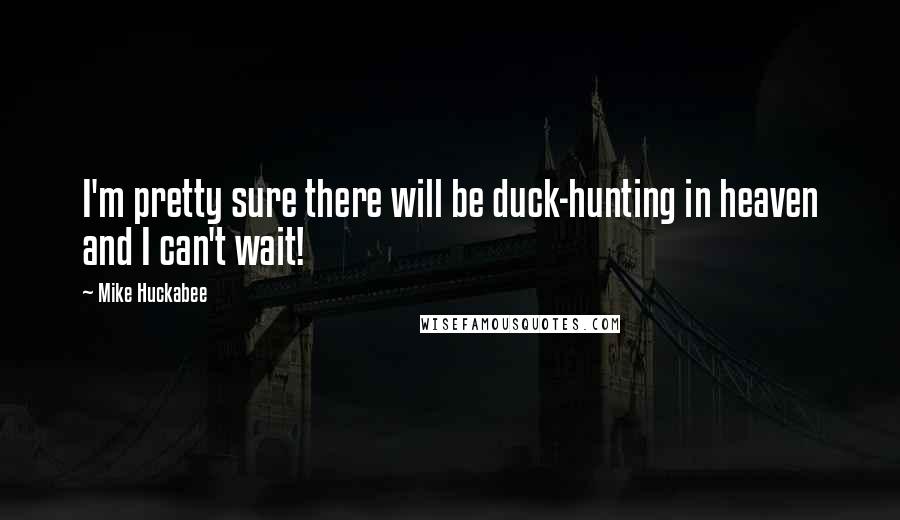 Mike Huckabee quotes: I'm pretty sure there will be duck-hunting in heaven and I can't wait!