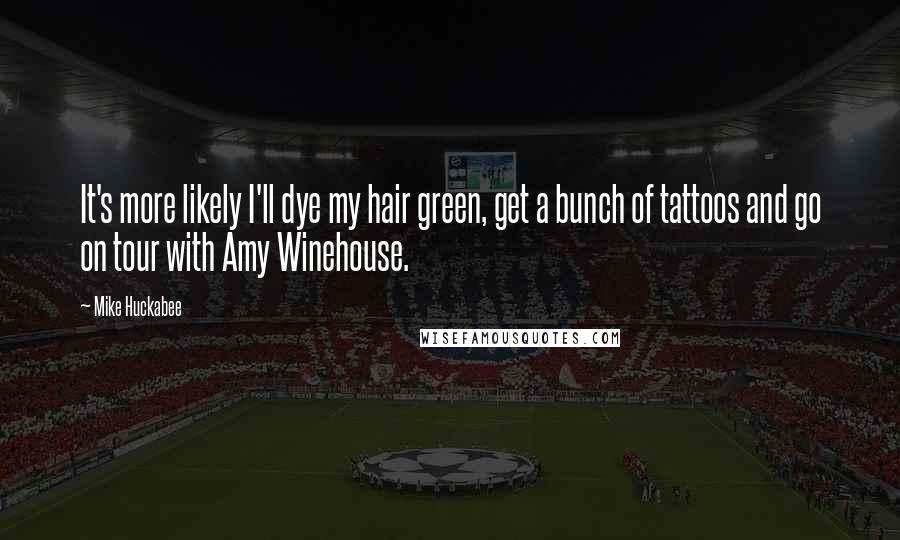 Mike Huckabee quotes: It's more likely I'll dye my hair green, get a bunch of tattoos and go on tour with Amy Winehouse.