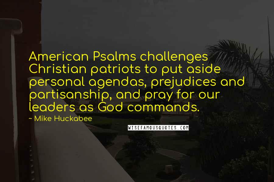 Mike Huckabee quotes: American Psalms challenges Christian patriots to put aside personal agendas, prejudices and partisanship, and pray for our leaders as God commands.