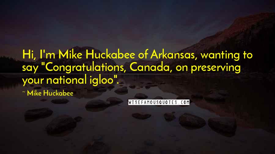 Mike Huckabee quotes: Hi, I'm Mike Huckabee of Arkansas, wanting to say "Congratulations, Canada, on preserving your national igloo".