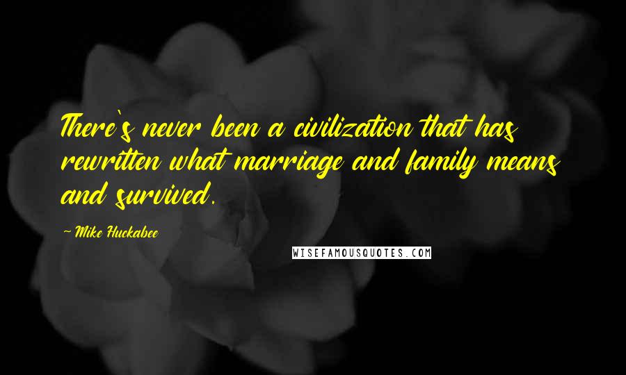 Mike Huckabee quotes: There's never been a civilization that has rewritten what marriage and family means and survived.