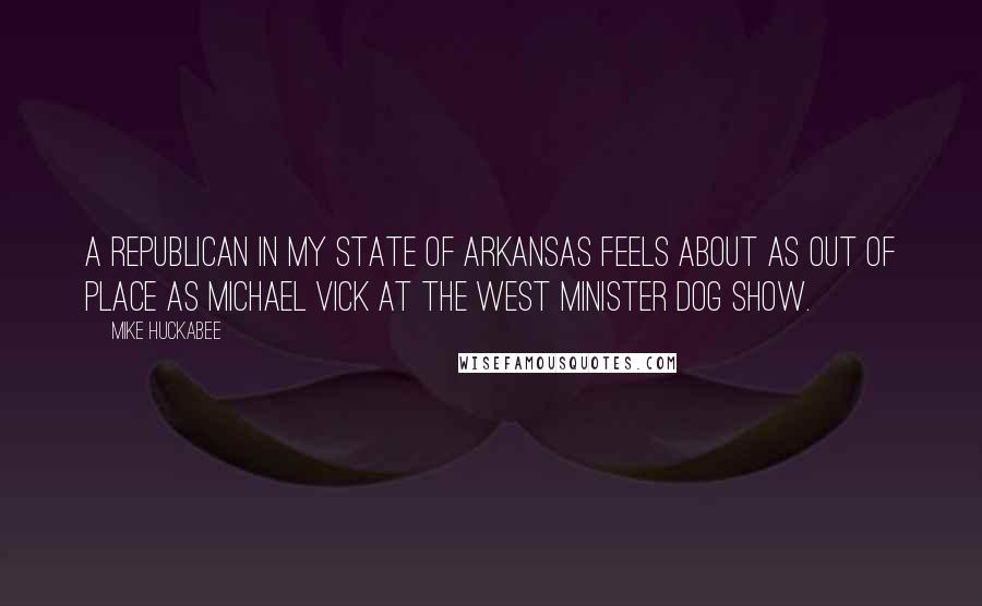 Mike Huckabee quotes: A Republican in my state of Arkansas feels about as out of place as Michael Vick at the West Minister dog show. Mike Huckabee quotes: A Republican in my state of Arkansas feels about as out of place as Michael Vick at the West Minister dog show.