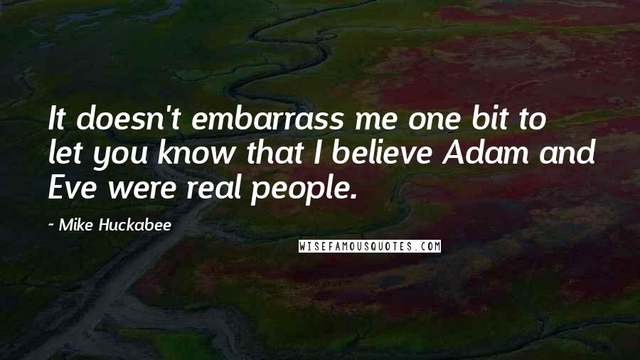 Mike Huckabee quotes: It doesn't embarrass me one bit to let you know that I believe Adam and Eve were real people.