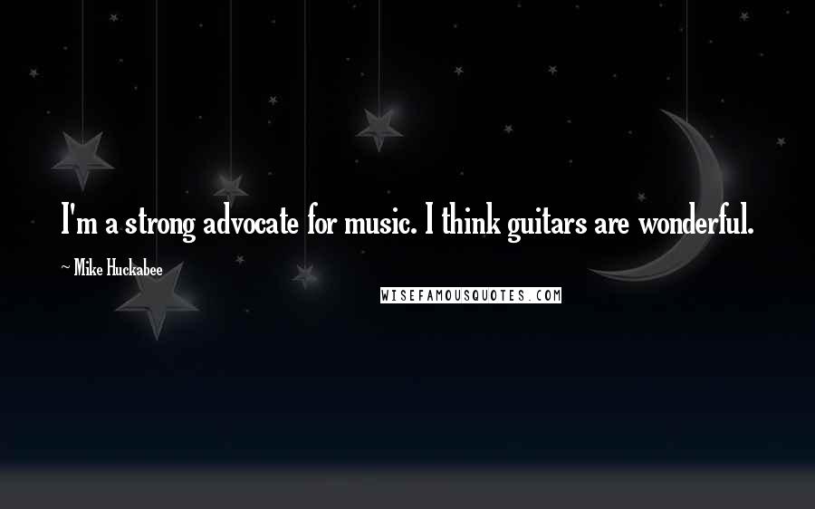Mike Huckabee quotes: I'm a strong advocate for music. I think guitars are wonderful.