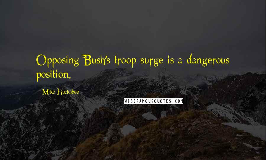Mike Huckabee quotes: Opposing Bush's troop surge is a dangerous position.