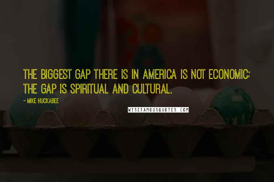 Mike Huckabee quotes: The biggest gap there is in America is not economic; the gap is spiritual and cultural.
