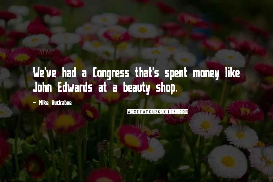 Mike Huckabee quotes: We've had a Congress that's spent money like John Edwards at a beauty shop.