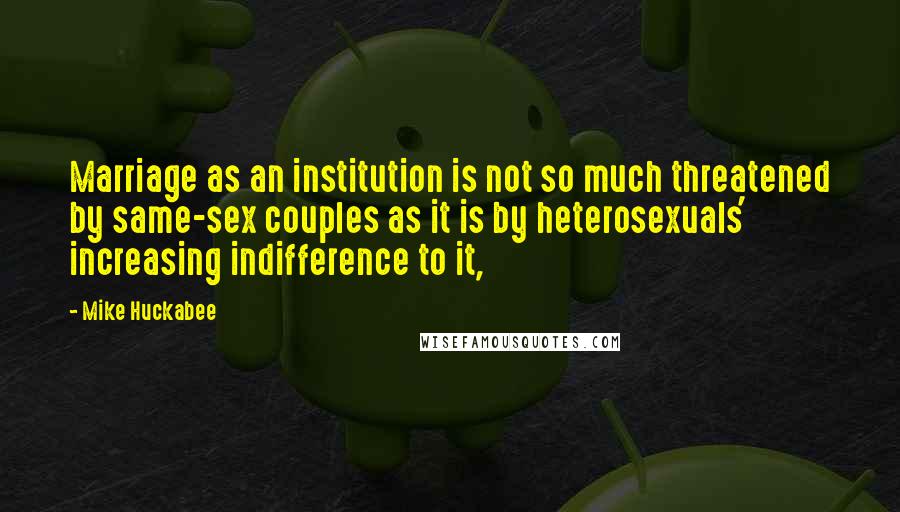 Mike Huckabee quotes: Marriage as an institution is not so much threatened by same-sex couples as it is by heterosexuals' increasing indifference to it,