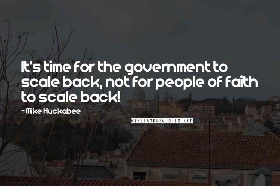 Mike Huckabee quotes: It's time for the government to scale back, not for people of faith to scale back!