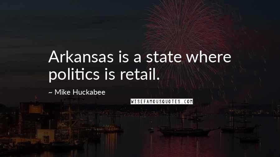 Mike Huckabee quotes: Arkansas is a state where politics is retail.