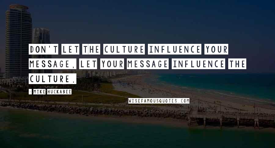 Mike Huckabee quotes: Don't let the culture influence your message, let your message influence the culture.