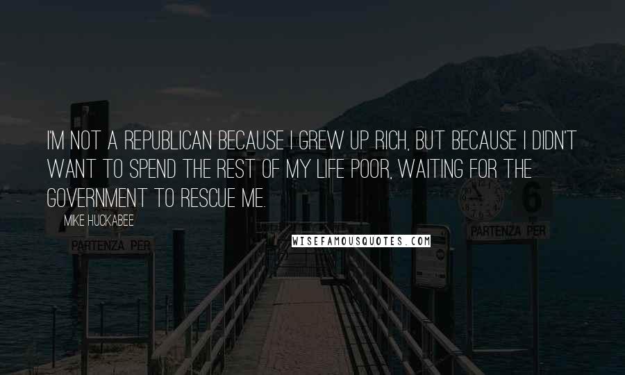 Mike Huckabee quotes: I'm not a Republican because I grew up rich, but because I didn't want to spend the rest of my life poor, waiting for the government to rescue me.