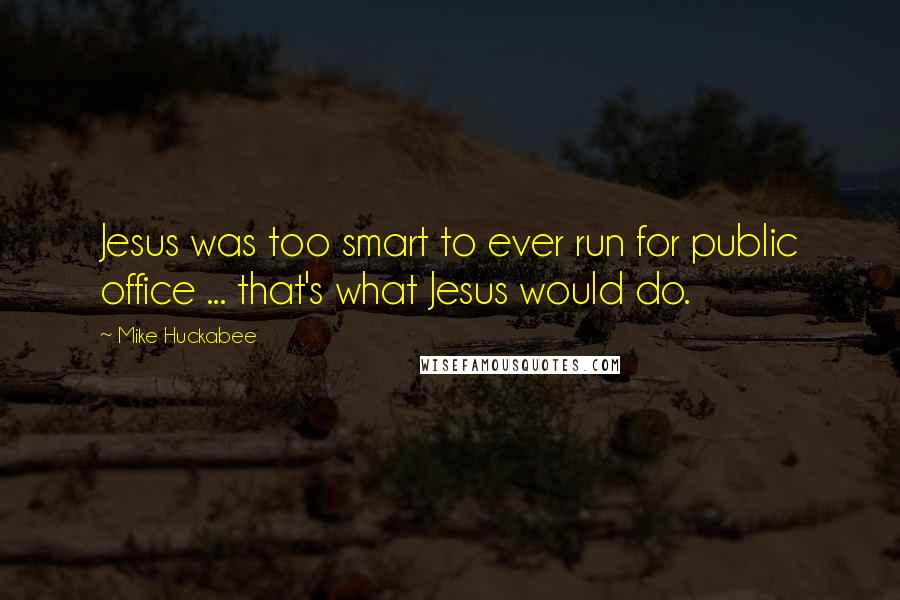 Mike Huckabee quotes: Jesus was too smart to ever run for public office ... that's what Jesus would do.