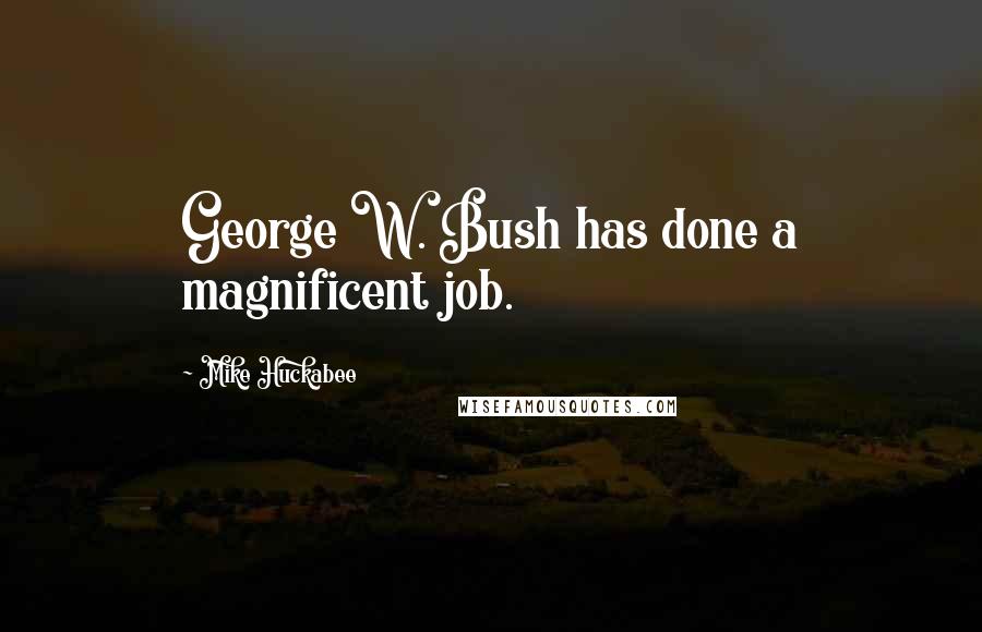 Mike Huckabee quotes: George W. Bush has done a magnificent job.