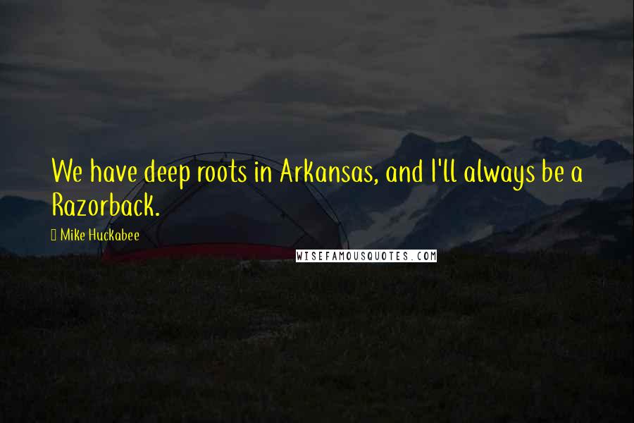 Mike Huckabee quotes: We have deep roots in Arkansas, and I'll always be a Razorback.