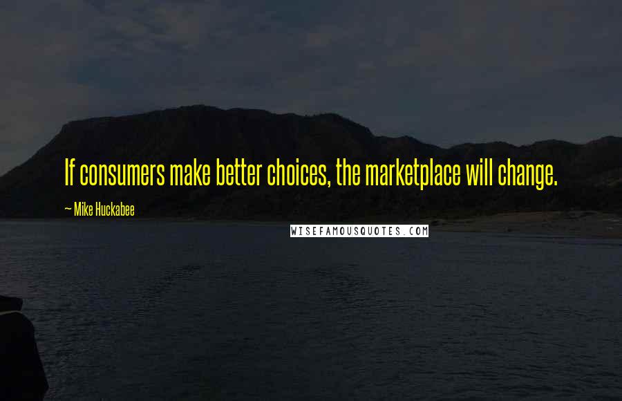 Mike Huckabee quotes: If consumers make better choices, the marketplace will change.